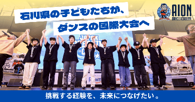 石川県の子どもたちが、ダンスの国際大会へ ― 挑戦する経験を、未来につなげたい ―