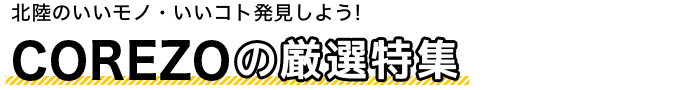 北陸のいいモノ・いいコト発見しよう！COREZO(コレゾ)の厳選特集